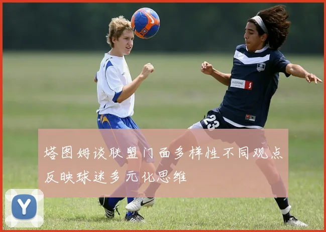 塔图姆谈联盟门面多样性不同观点反映球迷多元化思维