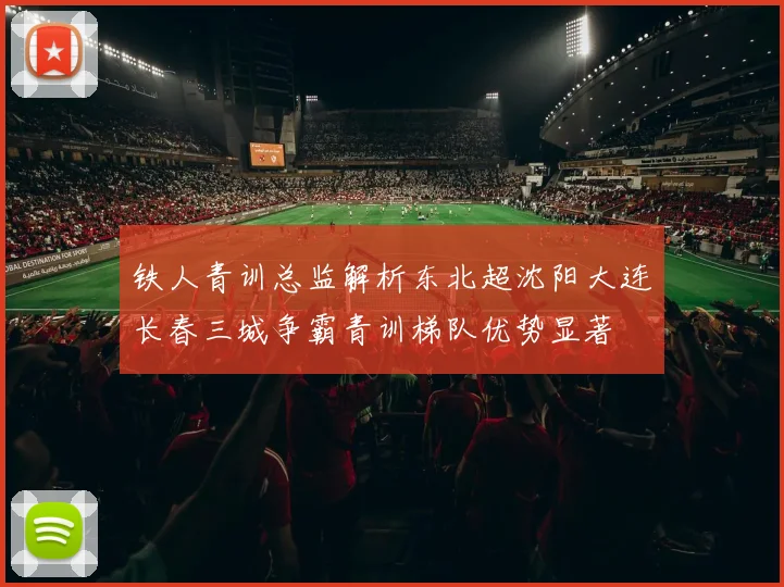 铁人青训总监解析东北超沈阳大连长春三城争霸青训梯队优势显著
