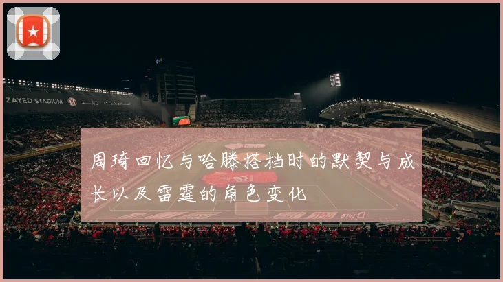 周琦回忆与哈滕搭档时的默契与成长以及雷霆的角色变化