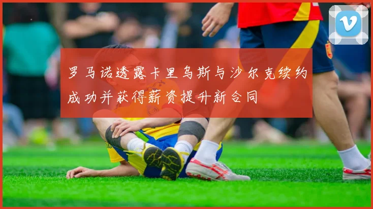 罗马诺透露卡里乌斯与沙尔克续约成功并获得薪资提升新合同