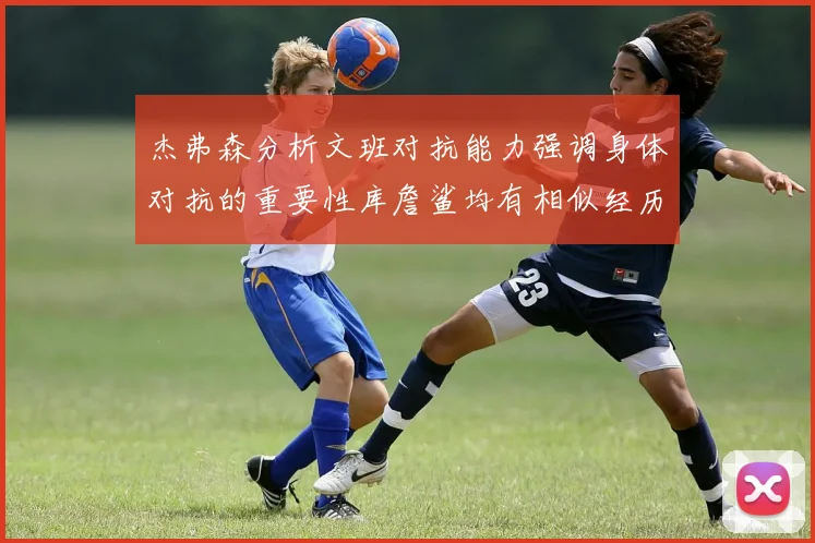 杰弗森分析文班对抗能力强调身体对抗的重要性库詹鲨均有相似经历