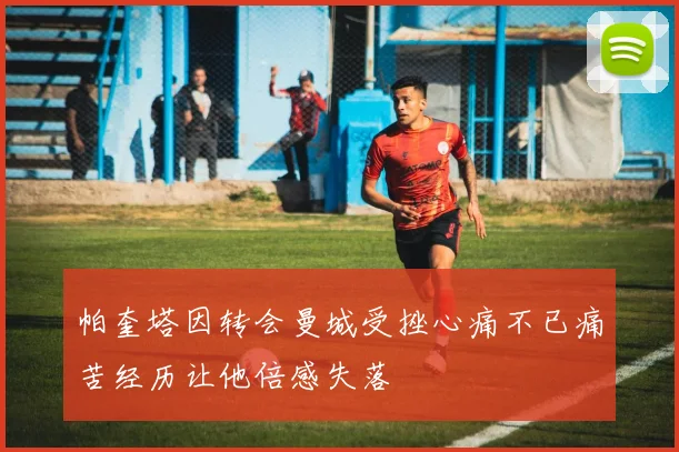 帕奎塔因转会曼城受挫心痛不已痛苦经历让他倍感失落