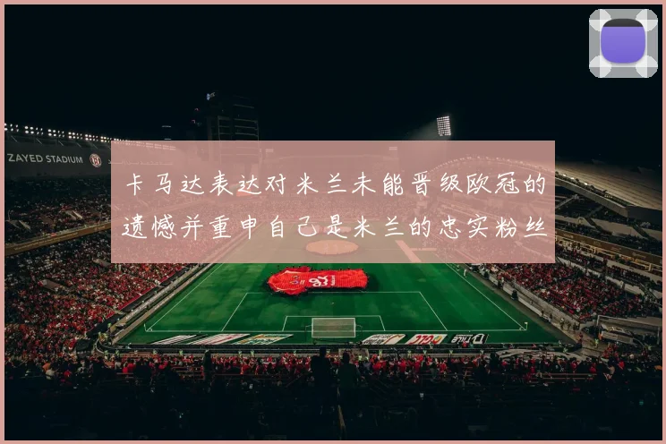 卡马达表达对米兰未能晋级欧冠的遗憾并重申自己是米兰的忠实粉丝