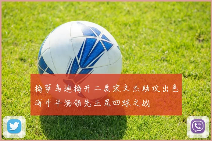 梅萨乌迪梅开二度宋文杰助攻出色海牛半场领先玉昆四球之战