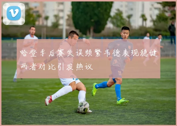 哈登季后赛失误频繁韦德表现稳健两者对比引发热议