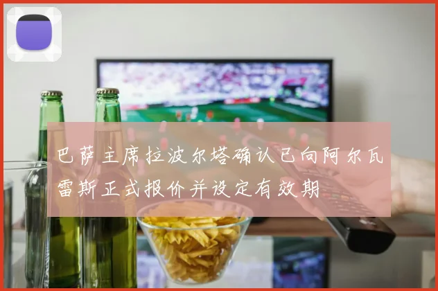 巴萨主席拉波尔塔确认已向阿尔瓦雷斯正式报价并设定有效期