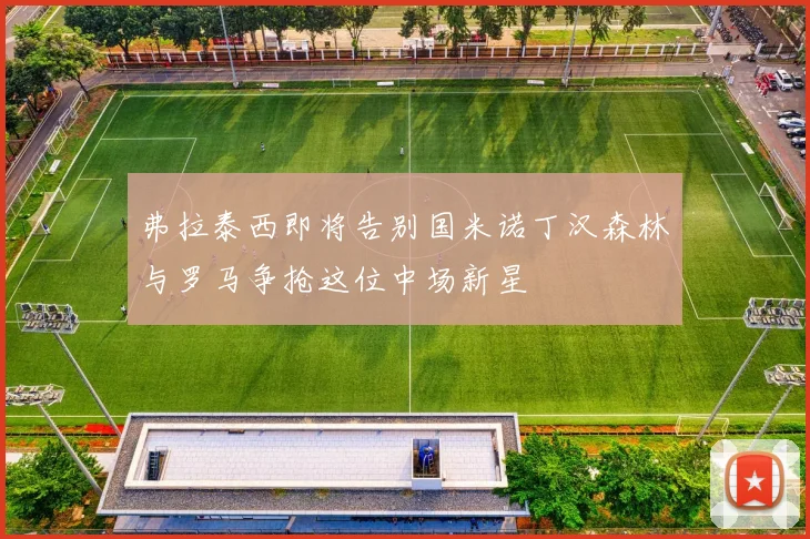弗拉泰西即将告别国米诺丁汉森林与罗马争抢这位中场新星