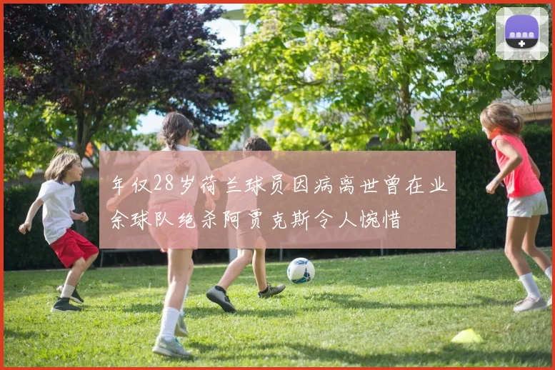 年仅28岁荷兰球员因病离世曾在业余球队绝杀阿贾克斯令人惋惜