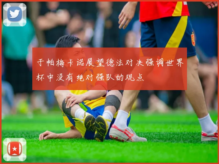 于帕梅卡诺展望德法对决强调世界杯中没有绝对强队的观点