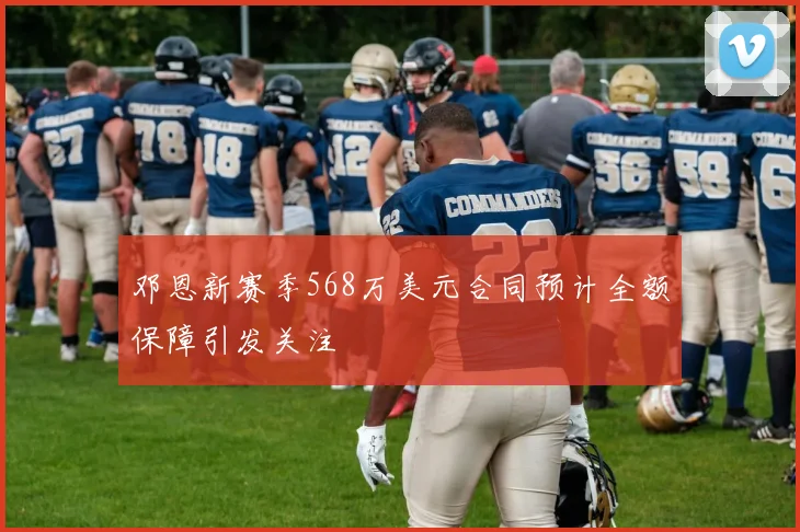 邓恩新赛季568万美元合同预计全额保障引发关注