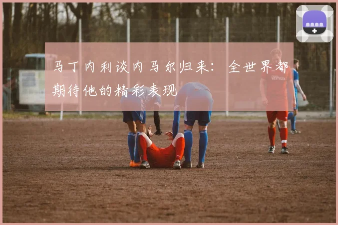 马丁内利谈内马尔归来：全世界都期待他的精彩表现