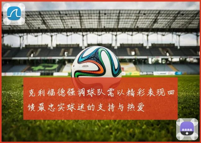 克利福德强调球队需以精彩表现回馈最忠实球迷的支持与热爱