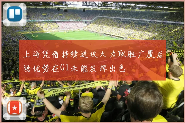 上海凭借持续进攻火力取胜广厦后场优势在G1未能发挥出色