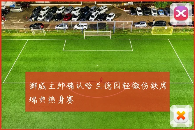挪威主帅确认哈兰德因轻微伤缺席瑞典热身赛