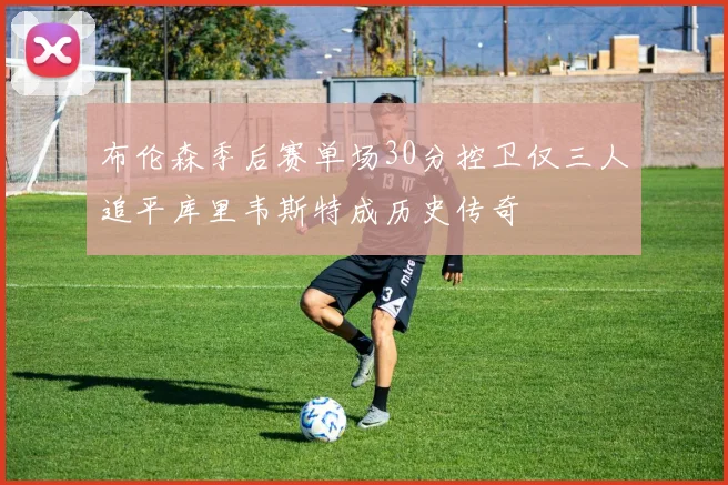 布伦森季后赛单场30分控卫仅三人追平库里韦斯特成历史传奇