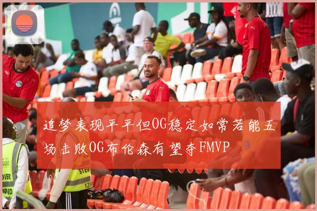 追梦表现平平但OG稳定如常若能五场击败OG布伦森有望夺FMVP