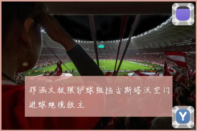 邓涵文极限铲球阻挡古斯塔沃空门进球绝境救主
