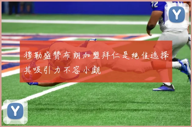 穆勒盛赞布朗加盟拜仁是绝佳选择其吸引力不容小觑