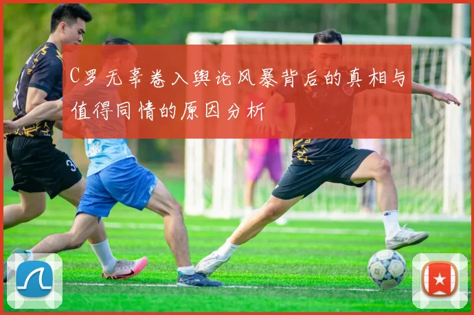 C罗无辜卷入舆论风暴背后的真相与值得同情的原因分析